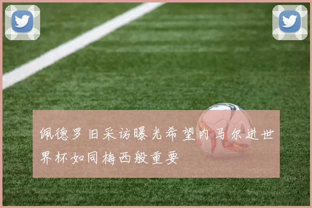 佩德罗旧采访曝光希望内马尔进世界杯如同梅西般重要