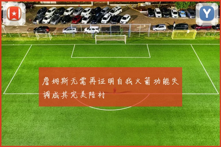 詹姆斯无需再证明自我火箭功能失调成其完美陪衬