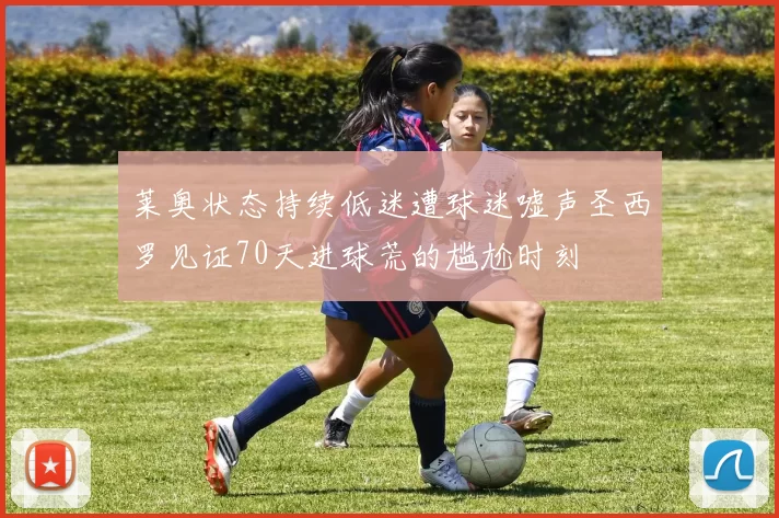 莱奥状态持续低迷遭球迷嘘声圣西罗见证70天进球荒的尴尬时刻