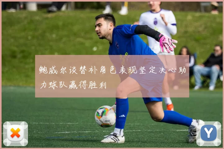 鲍威尔谈替补角色表现坚定决心助力球队赢得胜利