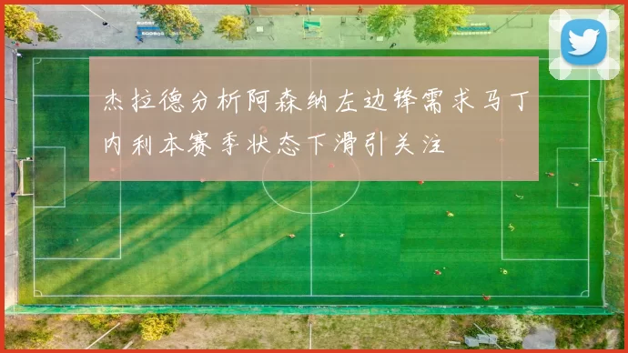 杰拉德分析阿森纳左边锋需求马丁内利本赛季状态下滑引关注
