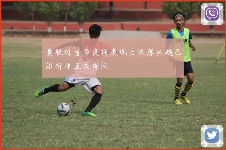 曼联对吉马良斯表现出浓厚兴趣已进行非正式询问