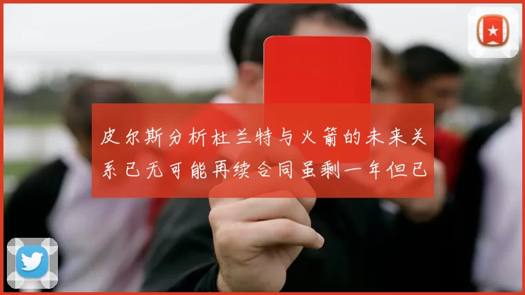 皮尔斯分析杜兰特与火箭的未来关系已无可能再续合同虽剩一年但已破裂