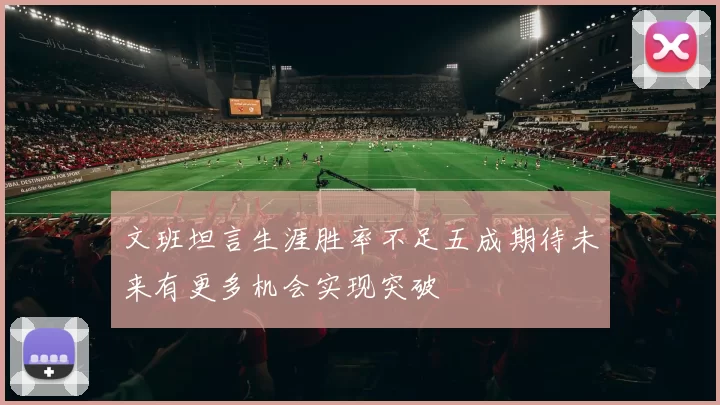 文班坦言生涯胜率不足五成期待未来有更多机会实现突破