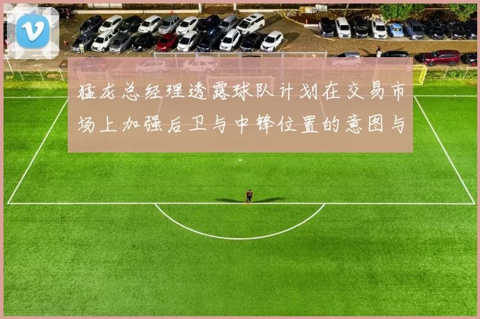 猛龙总经理透露球队计划在交易市场上加强后卫与中锋位置的意图与目标
