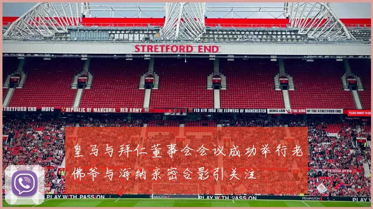 皇马与拜仁董事会会议成功举行老佛爷与海纳亲密合影引关注