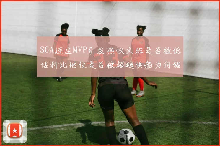 SGA连庄MVP引发热议文班是否被低估科比地位是否被超越快船为何错失良机