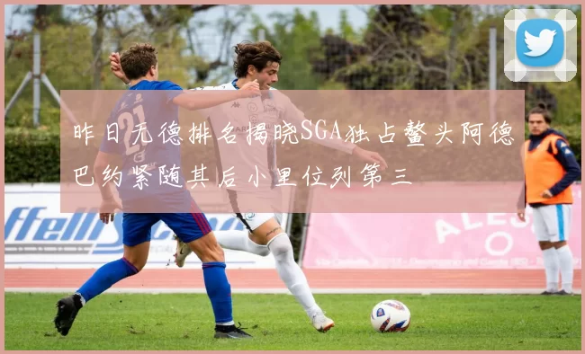 昨日无德排名揭晓SGA独占鳌头阿德巴约紧随其后小里位列第三
