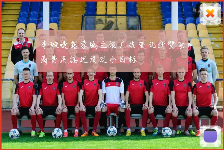李璇透露蓉城主场广告变化新赞助商费用接近设定小目标