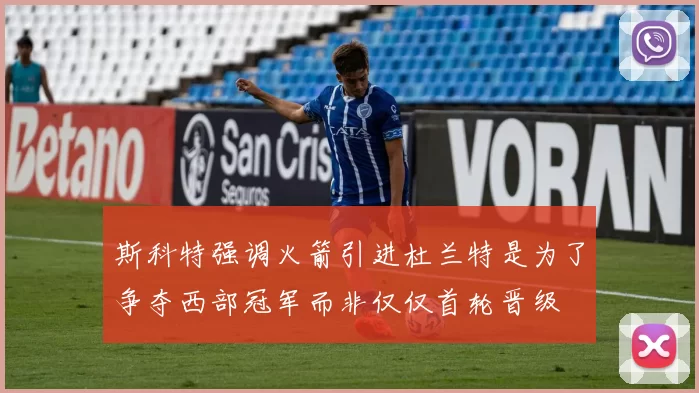 斯科特强调火箭引进杜兰特是为了争夺西部冠军而非仅仅首轮晋级