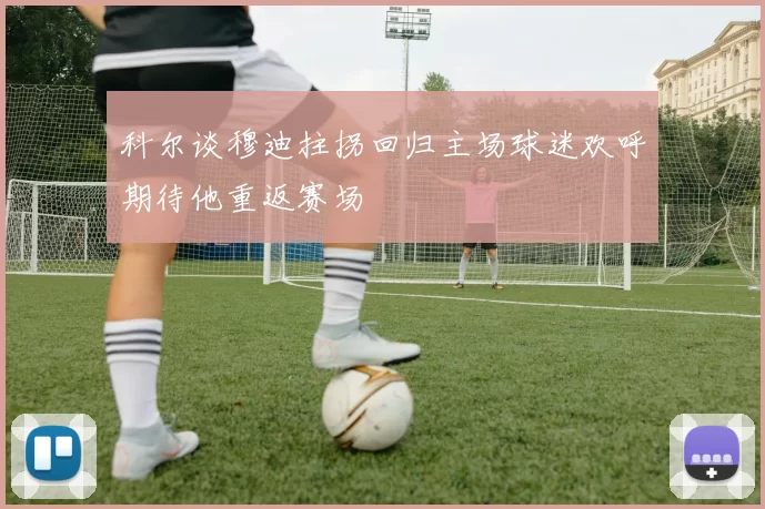 科尔谈穆迪拄拐回归主场球迷欢呼期待他重返赛场