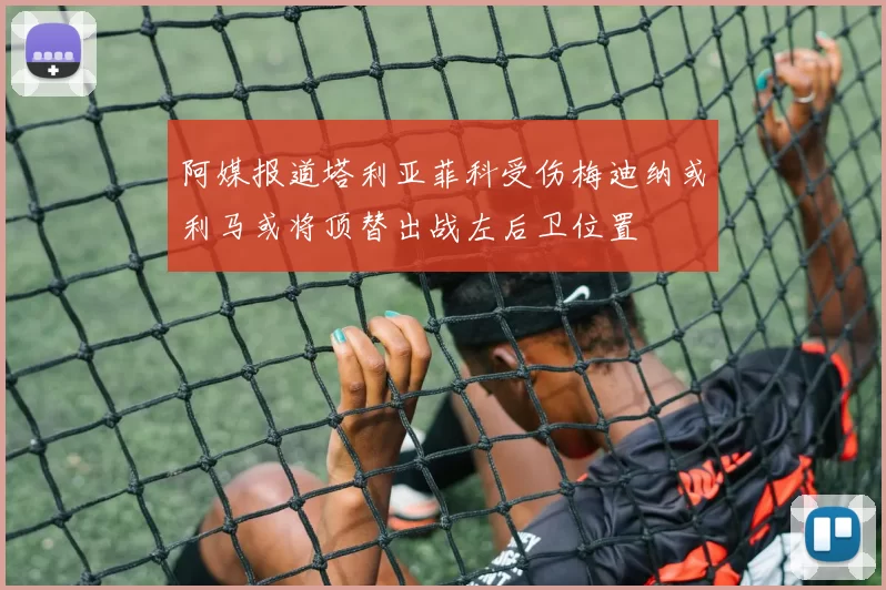 阿媒报道塔利亚菲科受伤梅迪纳或利马或将顶替出战左后卫位置