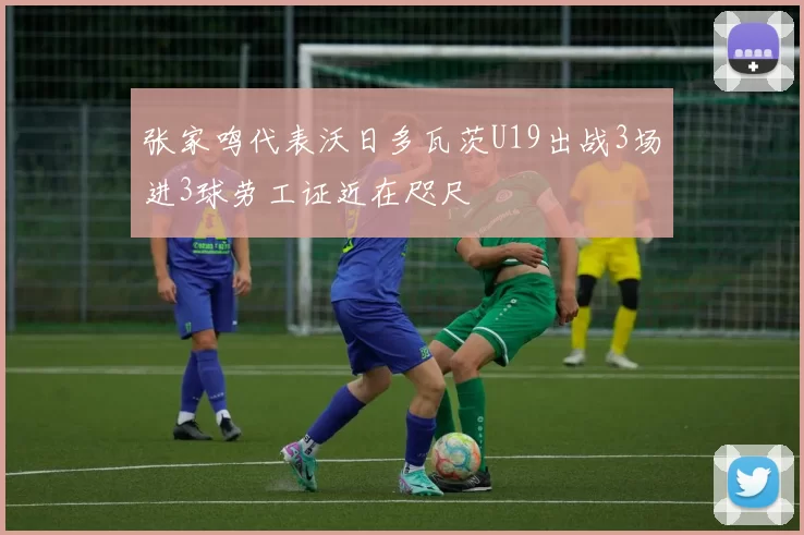 张家鸣代表沃日多瓦茨U19出战3场进3球劳工证近在咫尺