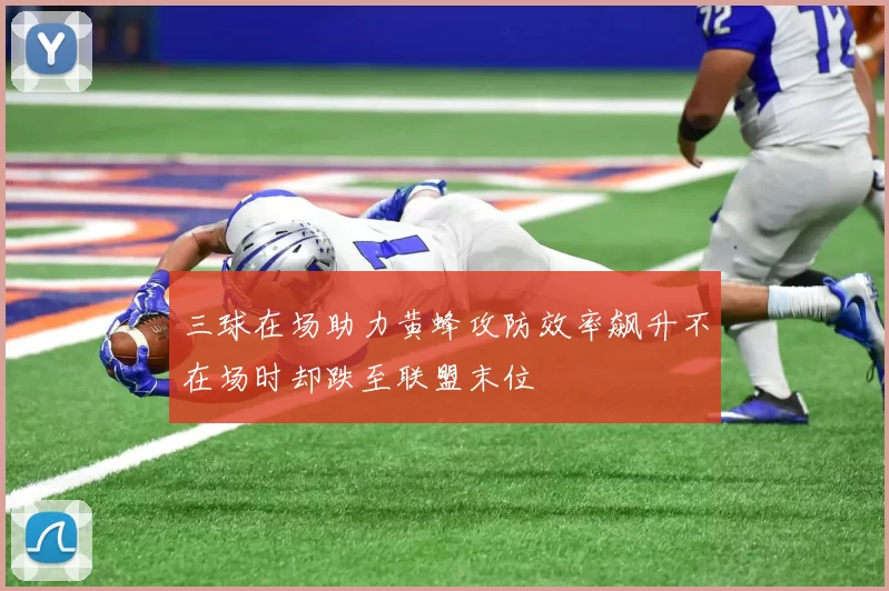 三球在场助力黄蜂攻防效率飙升不在场时却跌至联盟末位