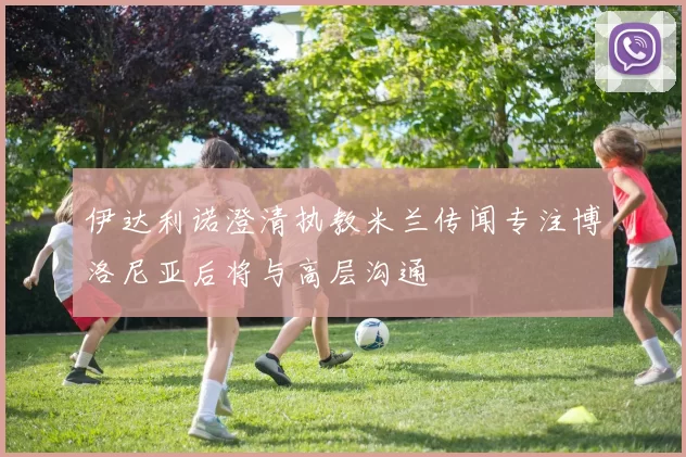 伊达利诺澄清执教米兰传闻专注博洛尼亚后将与高层沟通