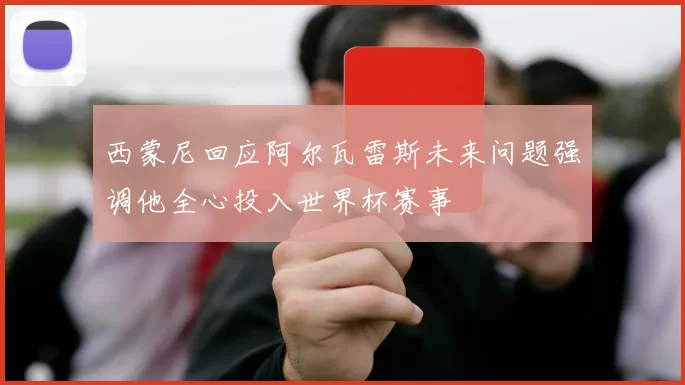 西蒙尼回应阿尔瓦雷斯未来问题强调他全心投入世界杯赛事