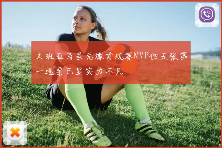 文班亚马虽无缘常规赛MVP但五张第一选票已显实力不凡