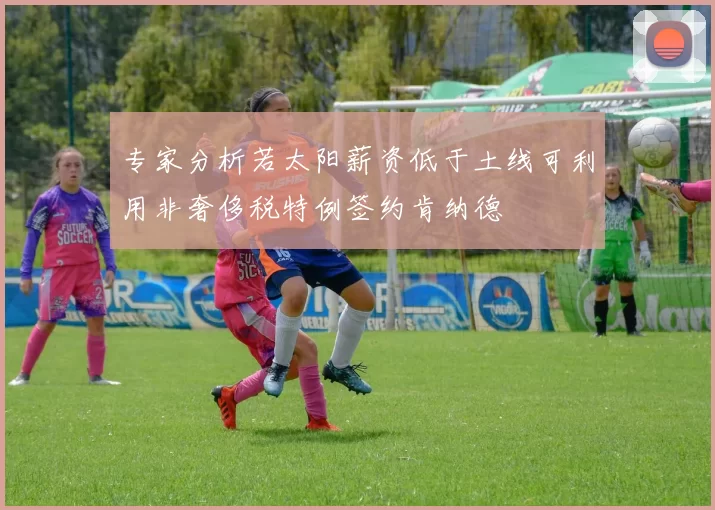 专家分析若太阳薪资低于土线可利用非奢侈税特例签约肯纳德