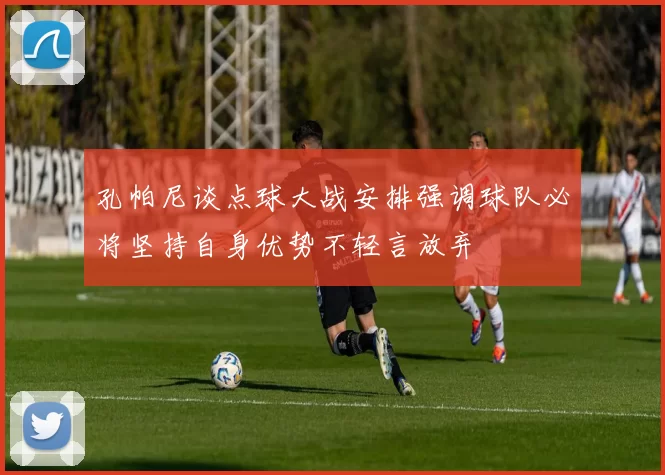 孔帕尼谈点球大战安排强调球队必将坚持自身优势不轻言放弃